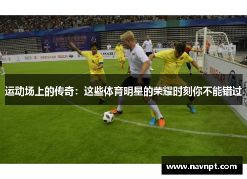 运动场上的传奇：这些体育明星的荣耀时刻你不能错过