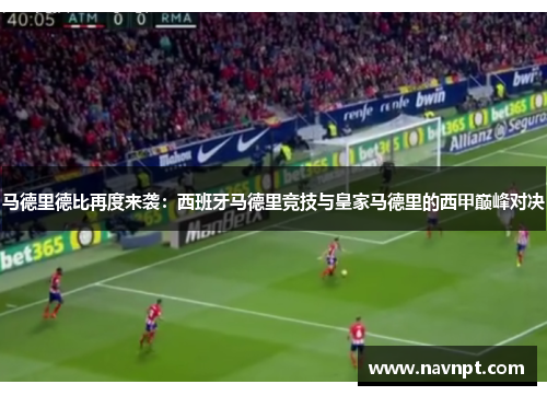 马德里德比再度来袭：西班牙马德里竞技与皇家马德里的西甲巅峰对决