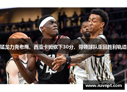 猛龙力克老鹰，西亚卡姆砍下30分，带领球队重回胜利轨道