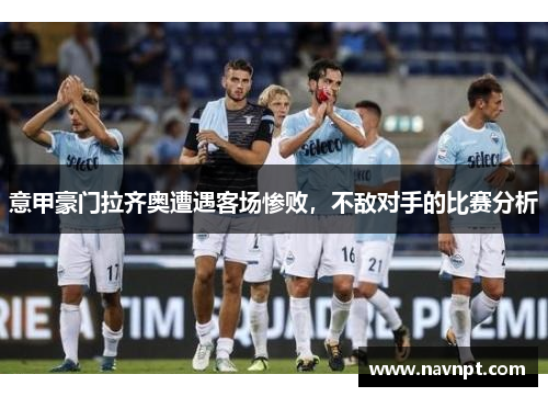 意甲豪门拉齐奥遭遇客场惨败，不敌对手的比赛分析