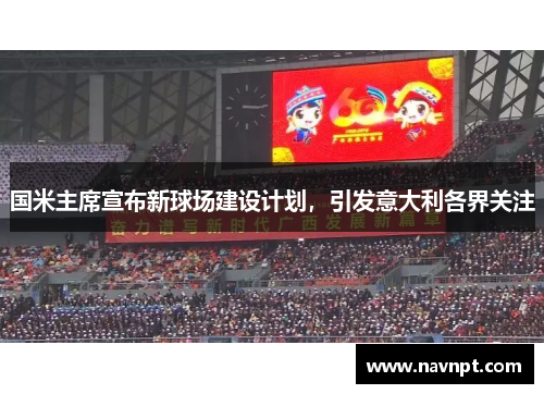 国米主席宣布新球场建设计划，引发意大利各界关注