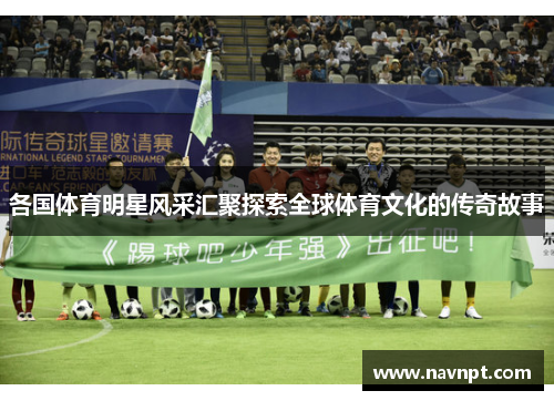 各国体育明星风采汇聚探索全球体育文化的传奇故事