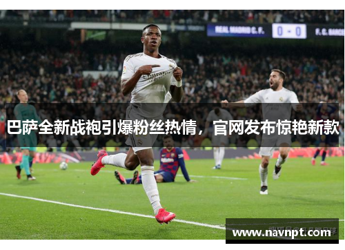 巴萨全新战袍引爆粉丝热情，官网发布惊艳新款