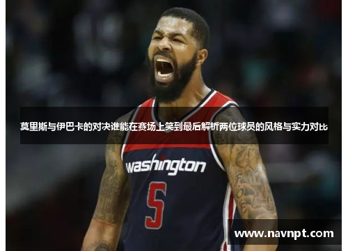 莫里斯与伊巴卡的对决谁能在赛场上笑到最后解析两位球员的风格与实力对比