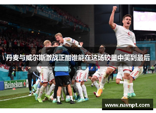 丹麦与威尔斯激战正酣谁能在这场较量中笑到最后