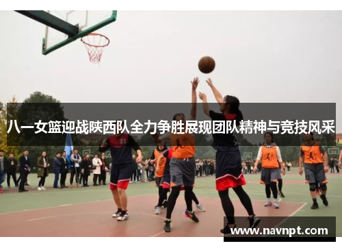 八一女篮迎战陕西队全力争胜展现团队精神与竞技风采
